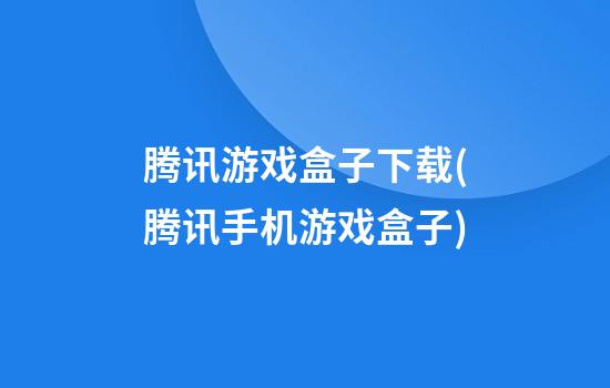 腾讯游戏盒子下载(腾讯手机游戏盒子)