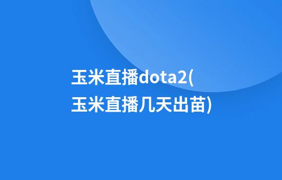 玉米直播dota2(玉米直播几天出苗)