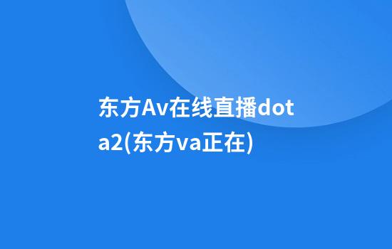 东方Av在线直播dota2(东方va正在)