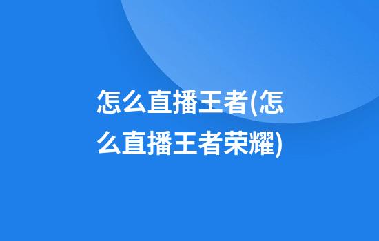 怎么直播王者(怎么直播王者荣耀)