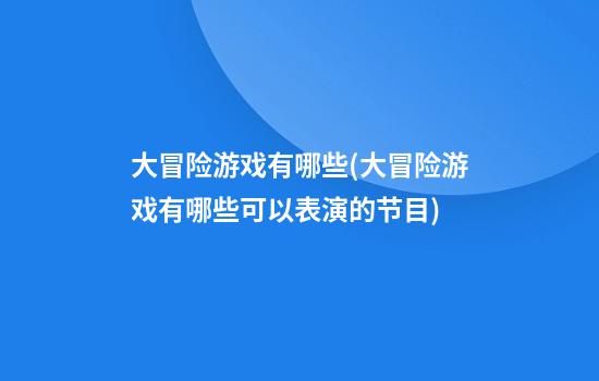 大冒险游戏有哪些(大冒险游戏有哪些可以表演的节目)