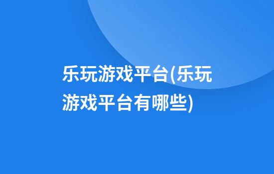 乐玩游戏平台(乐玩游戏平台有哪些)