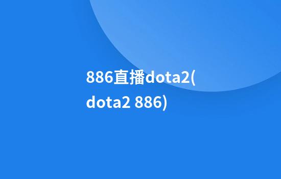 886直播dota2(dota2 886)