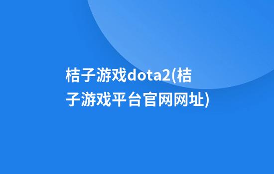 桔子游戏dota2(桔子游戏平台官网网址)