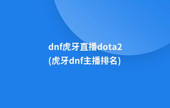 dnf虎牙直播dota2(虎牙dnf主播排名)