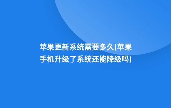 苹果更新系统需要多久(苹果手机升级了系统还能降级吗)