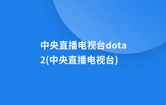 中央直播电视台dota2(中央直播电视台)