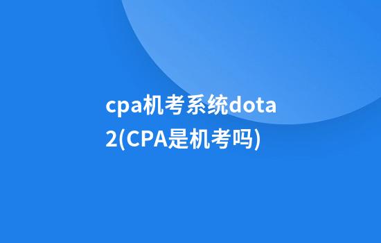 cpa机考系统dota2(CPA是机考吗)