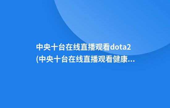 中央十台在线直播观看dota2(中央十台在线直播观看健康之路)