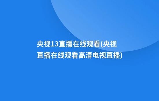 央视13直播在线观看(央视直播在线观看高清电视直播)