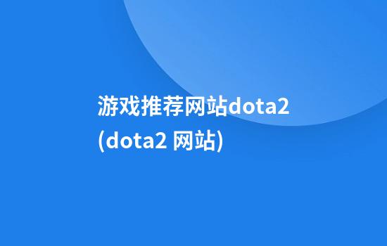 游戏推荐网站dota2(dota2 网站)