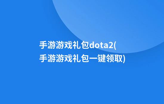 手游游戏礼包dota2(手游游戏礼包一键领取)