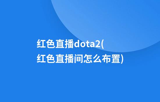 红色直播dota2(红色直播间怎么布置)