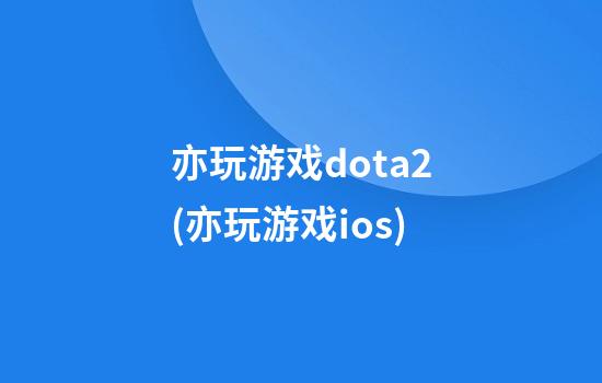 亦玩游戏dota2(亦玩游戏ios)