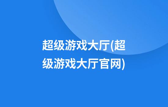 超级游戏大厅(超级游戏大厅官网)