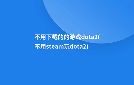 不用下载的的游戏dota2(不用steam玩dota2)