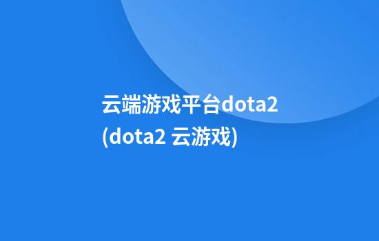 云端游戏平台dota2(dota2 云游戏)