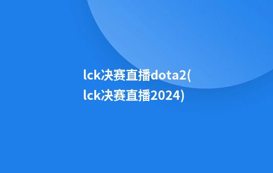 lck决赛直播dota2(lck决赛直播2024)