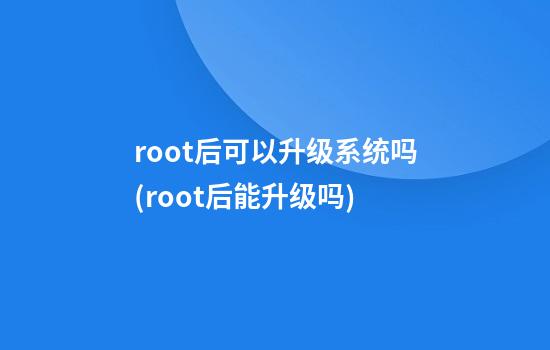 root后可以升级系统吗(root后能升级吗)