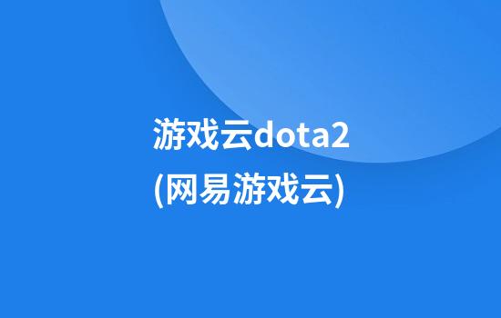 游戏云dota2(网易游戏云)