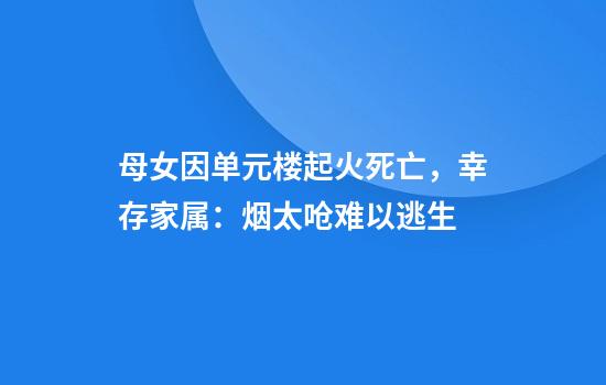 母女因单元楼起火死亡，幸存家属：烟太呛难以逃生