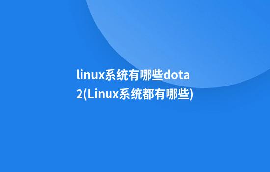 linux系统有哪些dota2(Linux系统都有哪些)