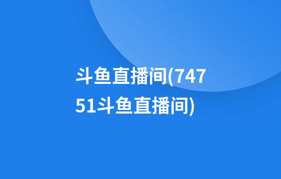 斗鱼直播间(74751斗鱼直播间)