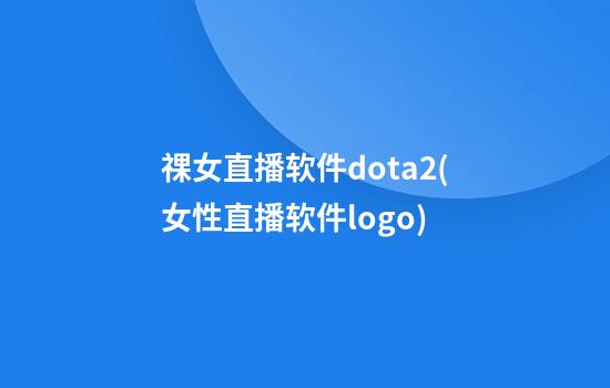 祼女直播软件dota2(女性直播软件logo)