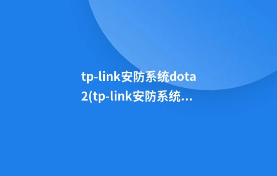 tp-link安防系统dota2(tp-link安防系统物联没有硬盘录像机怎么添加摄像机)