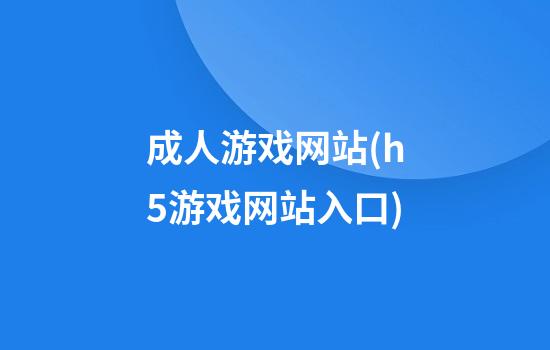 成人游戏网站(h5游戏网站入口)