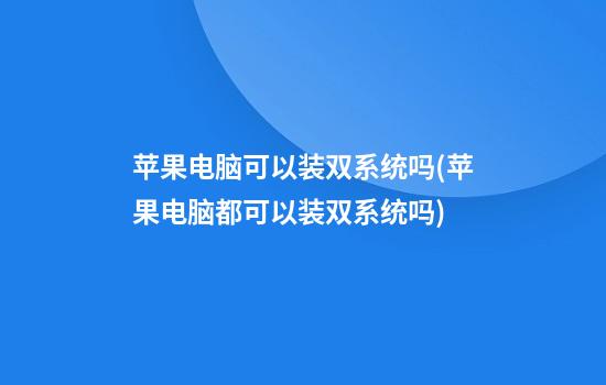 苹果电脑可以装双系统吗(苹果电脑都可以装双系统吗)