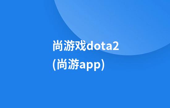 尚游戏dota2(尚游app)