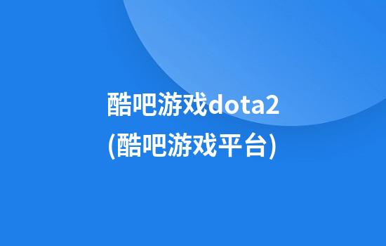 酷吧游戏dota2(酷吧游戏平台)