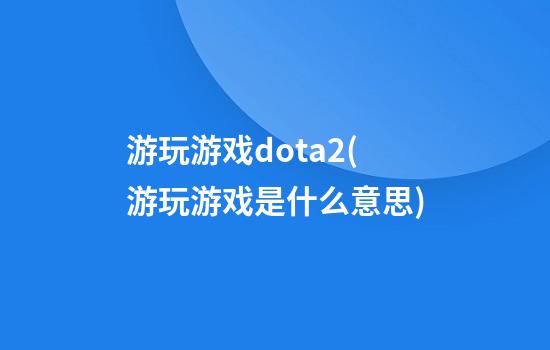 游玩游戏dota2(游玩游戏是什么意思)