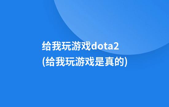 给我玩游戏dota2(给我玩游戏是真的)