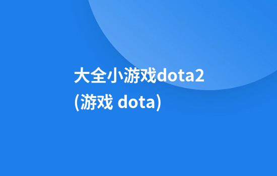 大全小游戏dota2(游戏 dota)