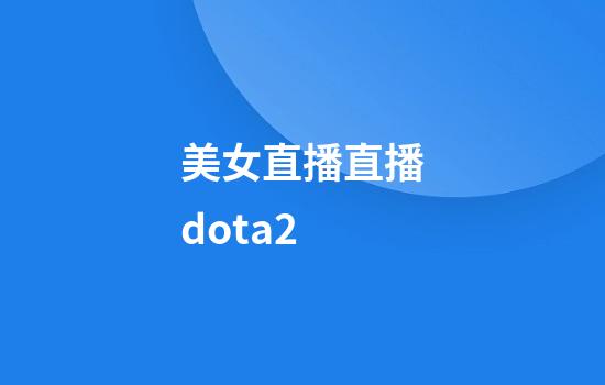 美女直播直播dota2