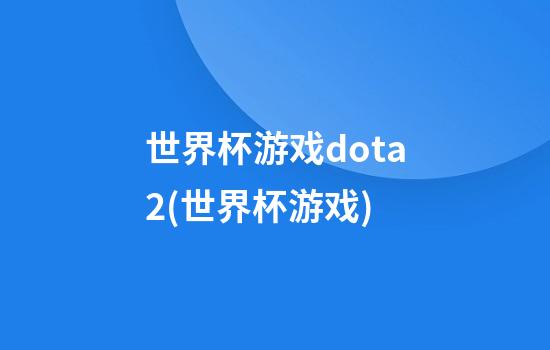 世界杯游戏dota2(世界杯游戏)