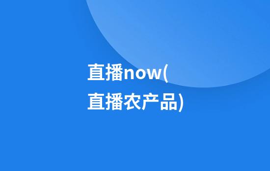 直播now(直播农产品)