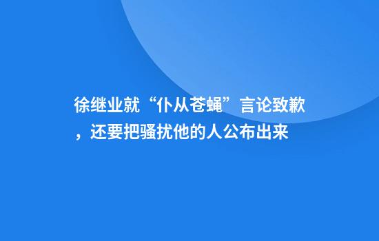 徐继业就“仆从苍蝇”言论致歉，还要把骚扰他的人公布出来