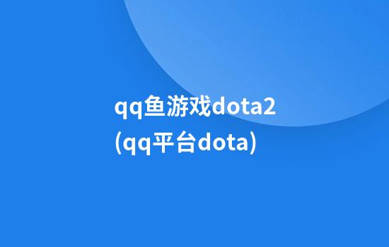 qq鱼游戏dota2(qq平台dota)