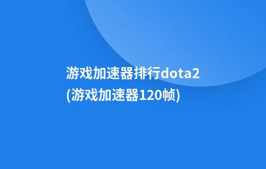 游戏加速器排行dota2(游戏加速器120帧)