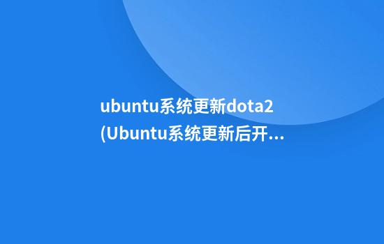 ubuntu系统更新dota2(Ubuntu系统更新后开机黑屏)