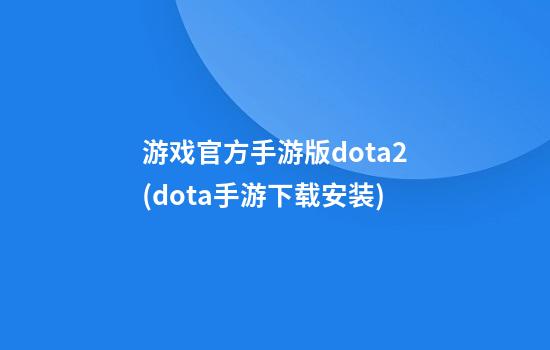 游戏官方手游版dota2(dota手游下载安装)