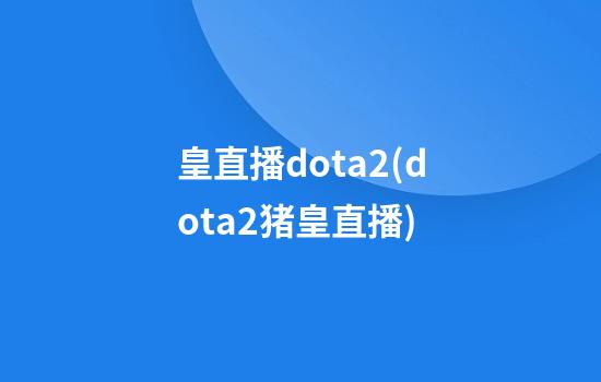 皇直播dota2(dota2猪皇直播)