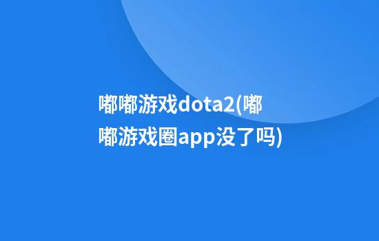 嘟嘟游戏dota2(嘟嘟游戏圈app没了吗)