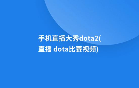 手机直播大秀dota2(直播 dota比赛视频)