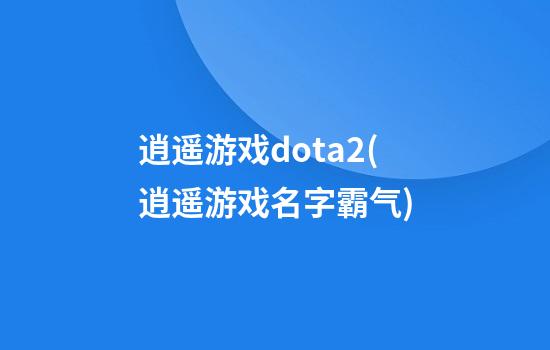 逍遥游戏dota2(逍遥游戏名字霸气)