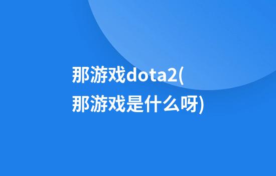 那游戏dota2(那游戏是什么呀)