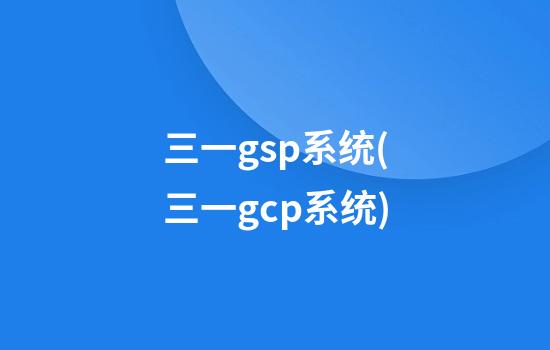 三一gsp系统(三一gcp系统)